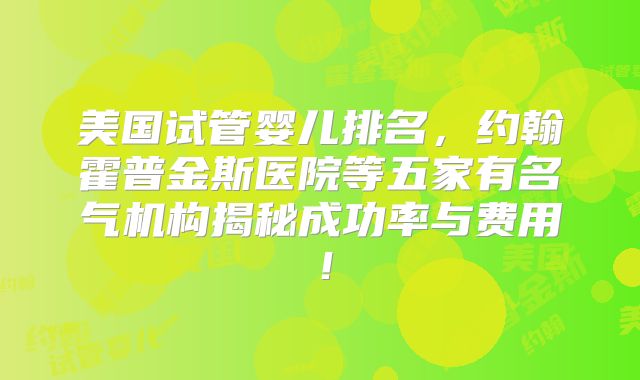 美国试管婴儿排名，约翰霍普金斯医院等五家有名气机构揭秘成功率与费用！