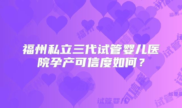 福州私立三代试管婴儿医院孕产可信度如何？