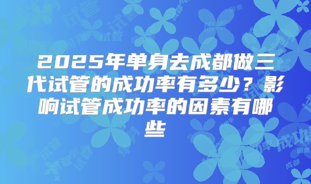 2025年单身去成都做三代试管的成功率有多少？影响试管成功率的因素有哪些
