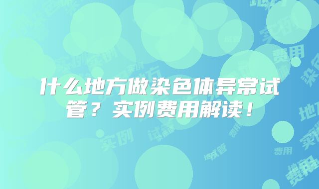 什么地方做染色体异常试管？实例费用解读！