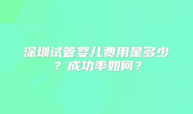 深圳试管婴儿费用是多少？成功率如何？