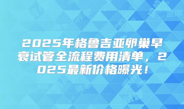 2025年格鲁吉亚卵巢早衰试管全流程费用清单，2025最新价格曝光！