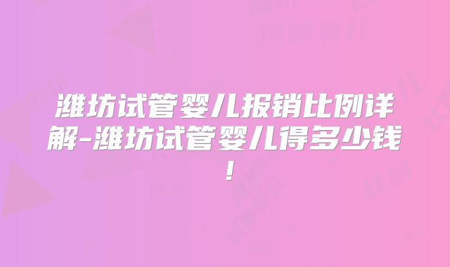 潍坊试管婴儿报销比例详解-潍坊试管婴儿得多少钱！