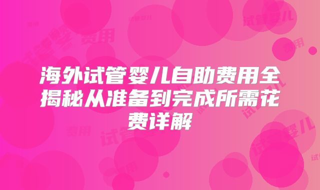海外试管婴儿自助费用全揭秘从准备到完成所需花费详解