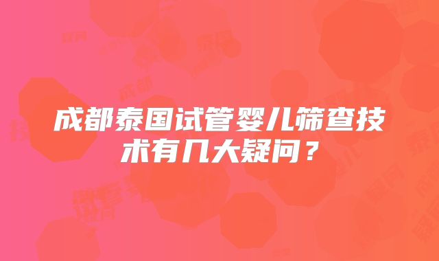 成都泰国试管婴儿筛查技术有几大疑问？