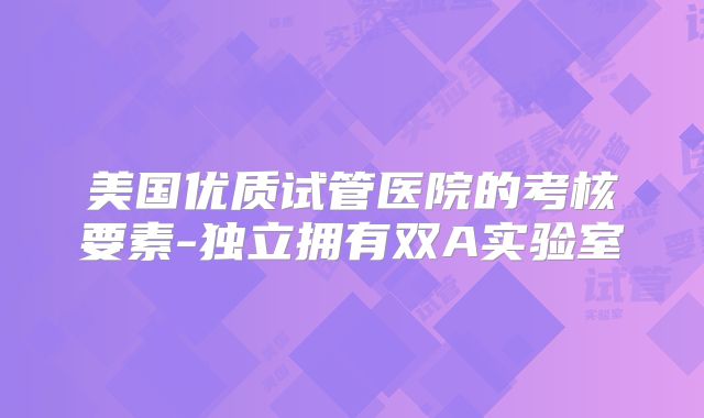 美国优质试管医院的考核要素-独立拥有双A实验室