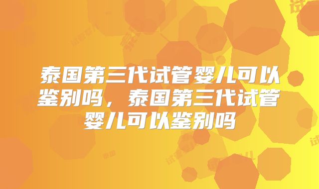泰国第三代试管婴儿可以鉴别吗，泰国第三代试管婴儿可以鉴别吗
