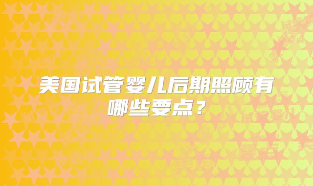 美国试管婴儿后期照顾有哪些要点？