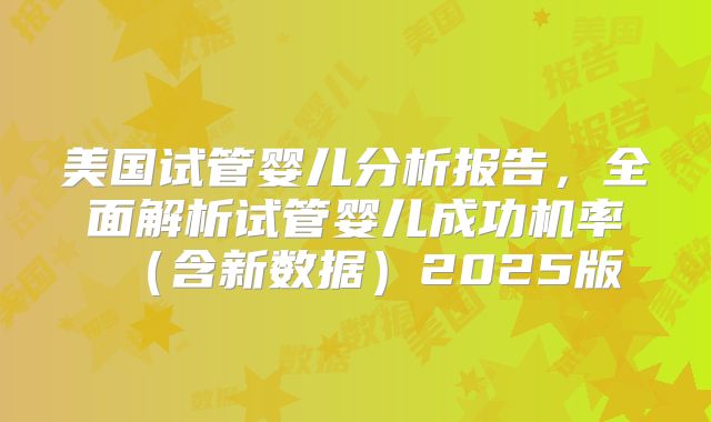 美国试管婴儿分析报告,全面解析试管婴儿成功机率(含新数据)2025版