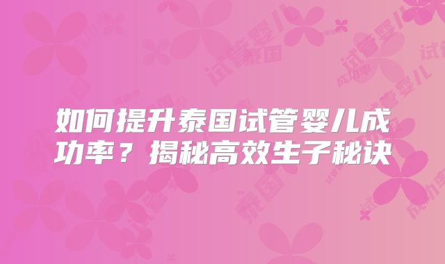 如何提升泰国试管婴儿成功率？揭秘高效生子秘诀