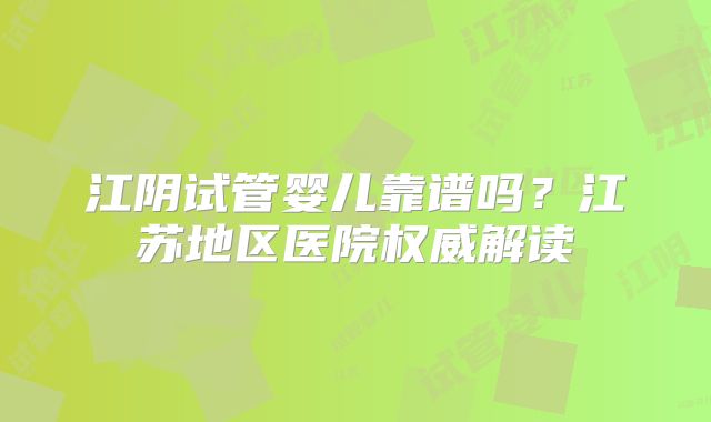 江阴试管婴儿靠谱吗？江苏地区医院权威解读