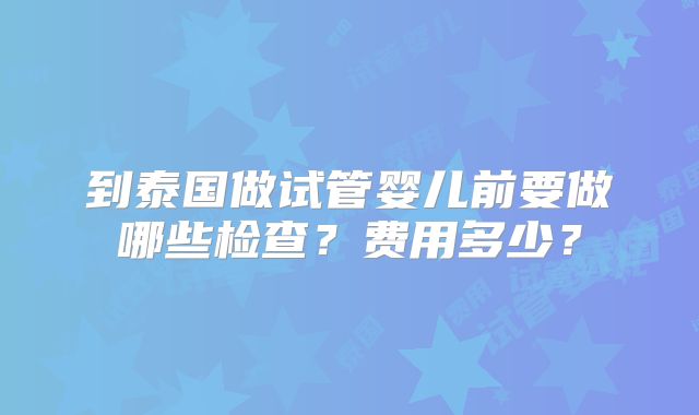 到泰国做试管婴儿前要做哪些检查？费用多少？