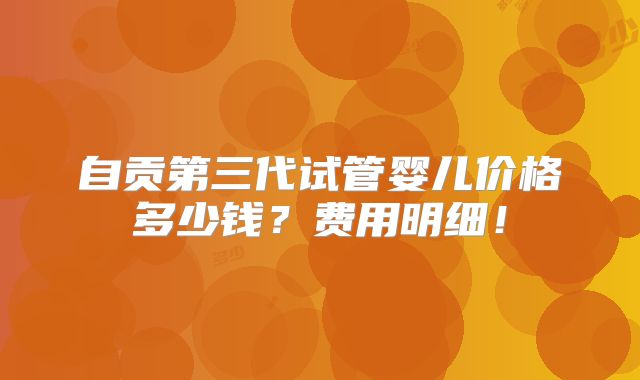 自贡第三代试管婴儿价格多少钱？费用明细！