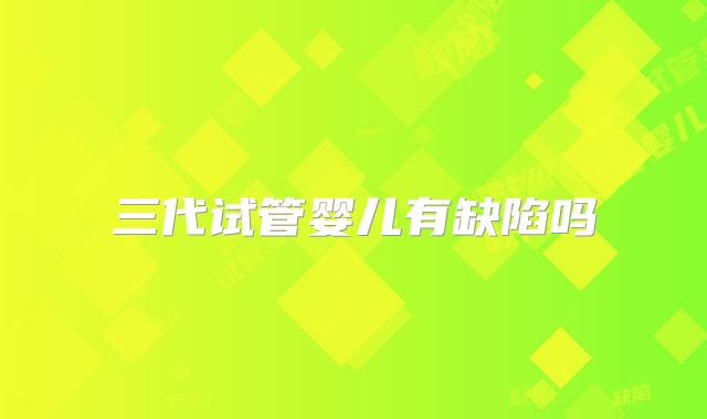 三代试管婴儿有缺陷吗
