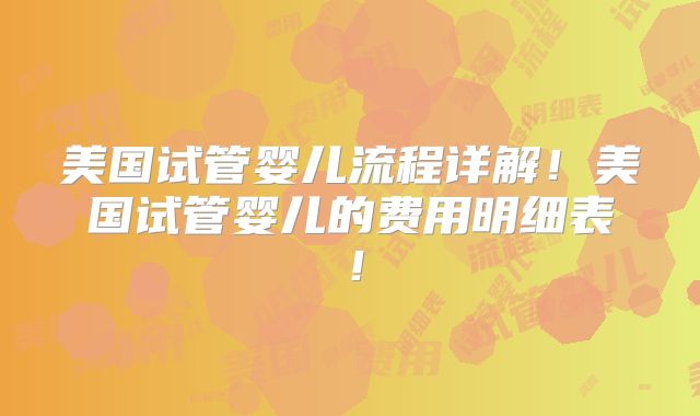 美国试管婴儿流程详解！美国试管婴儿的费用明细表！