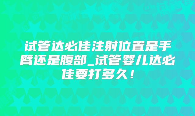 试管达必佳注射位置是手臂还是腹部_试管婴儿达必佳要打多久！