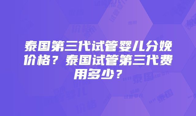 泰国第三代试管婴儿分娩价格？泰国试管第三代费用多少？