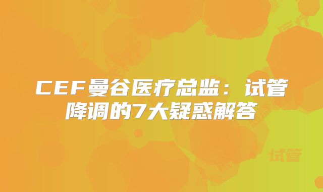 CEF曼谷医疗总监：试管降调的7大疑惑解答