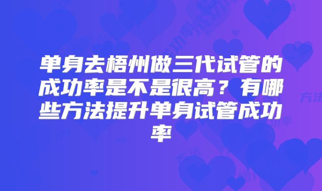 单身去梧州做三代试管的成功率是不是很高？有哪些方法提升单身试管成功率