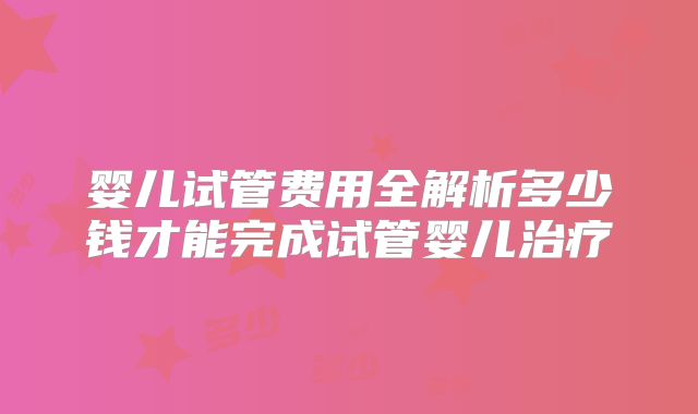 婴儿试管费用全解析多少钱才能完成试管婴儿治疗