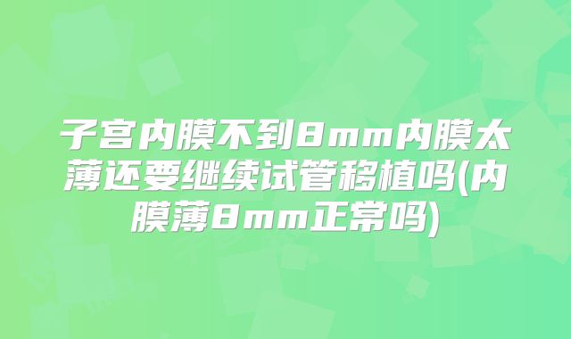 子宫内膜不到8mm内膜太薄还要继续试管移植吗(内膜薄8mm正常吗)