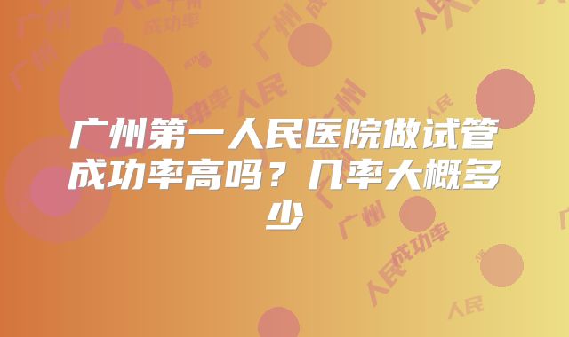 广州第一人民医院做试管成功率高吗？几率大概多少