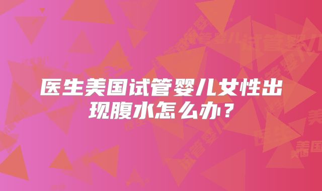 医生美国试管婴儿女性出现腹水怎么办？