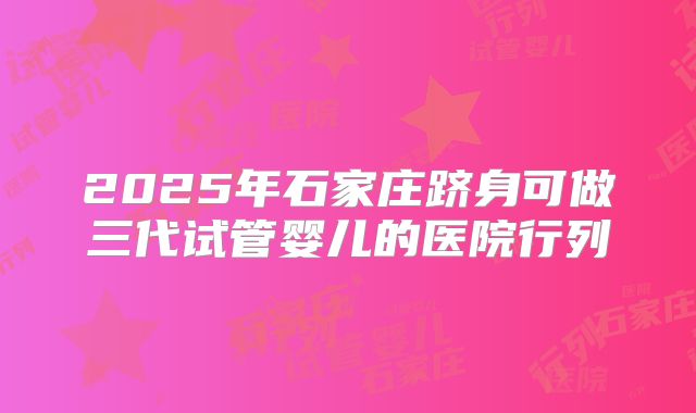 2025年石家庄跻身可做三代试管婴儿的医院行列