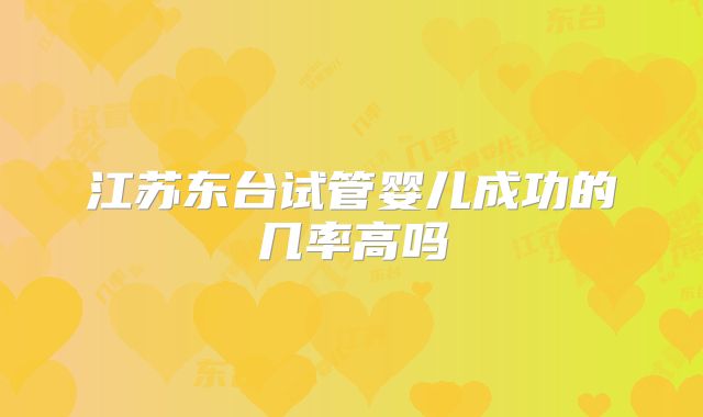 江苏东台试管婴儿成功的几率高吗