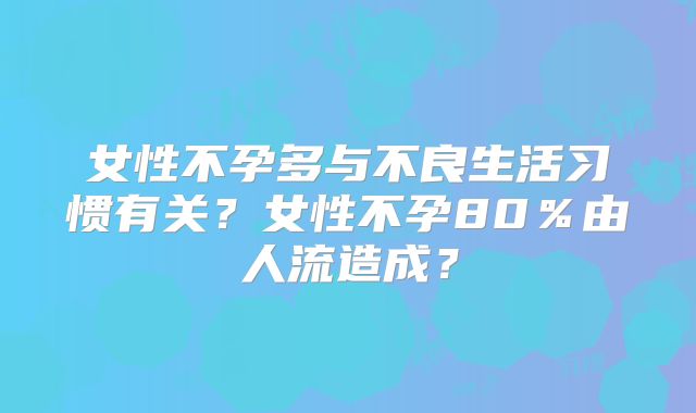 女性不孕多与不良生活习惯有关？女性不孕80％由人流造成？