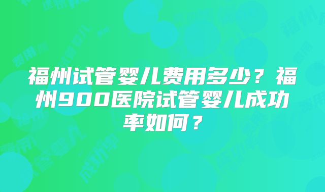 福州试管婴儿费用多少？福州900医院试管婴儿成功率如何？