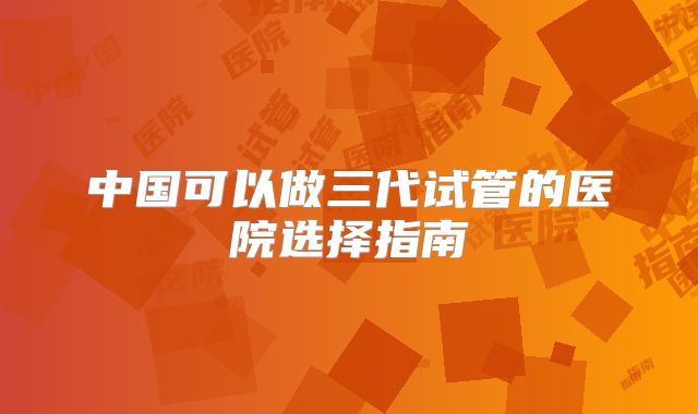中国可以做三代试管的医院选择指南