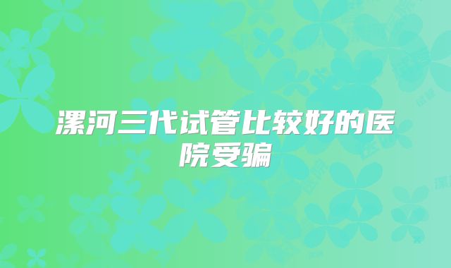 漯河三代试管比较好的医院受骗