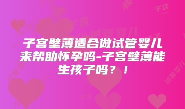 子宫壁薄适合做试管婴儿来帮助怀孕吗-子宫壁薄能生孩子吗？！