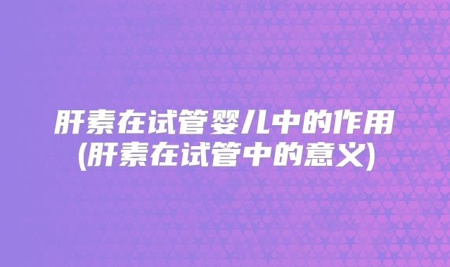 肝素在试管婴儿中的作用(肝素在试管中的意义)