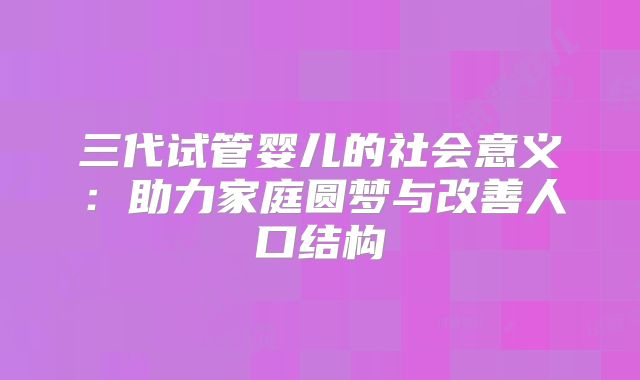三代试管婴儿的社会意义：助力家庭圆梦与改善人口结构