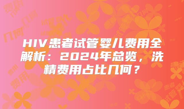HIV患者试管婴儿费用全解析:2024年总览,洗精费用占比几何?