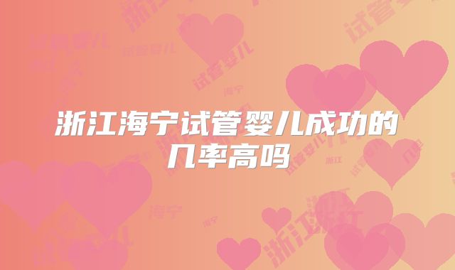 浙江海宁试管婴儿成功的几率高吗