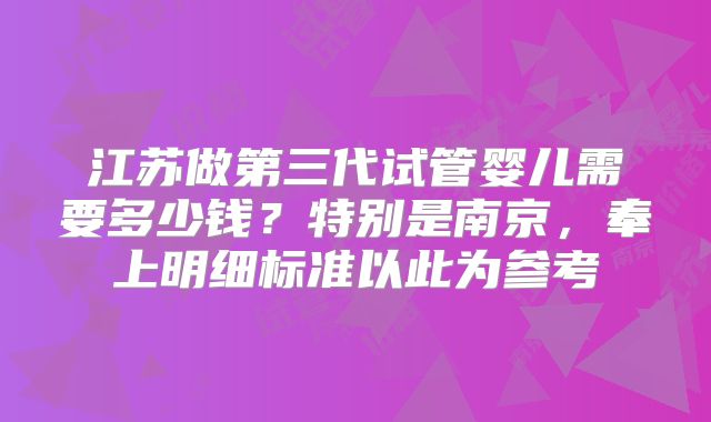 江苏做第三代试管婴儿需要多少钱？特别是南京，奉上明细标准以此为参考