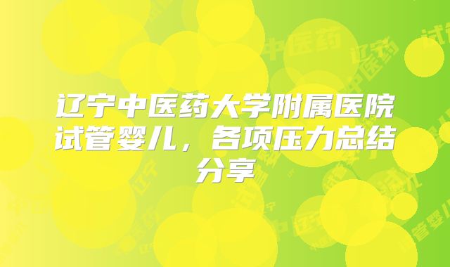 辽宁中医药大学附属医院试管婴儿，各项压力总结分享