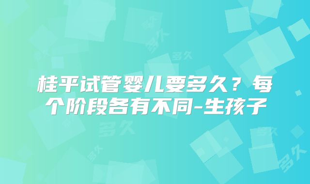 桂平试管婴儿要多久?每个阶段各有不同-生孩子