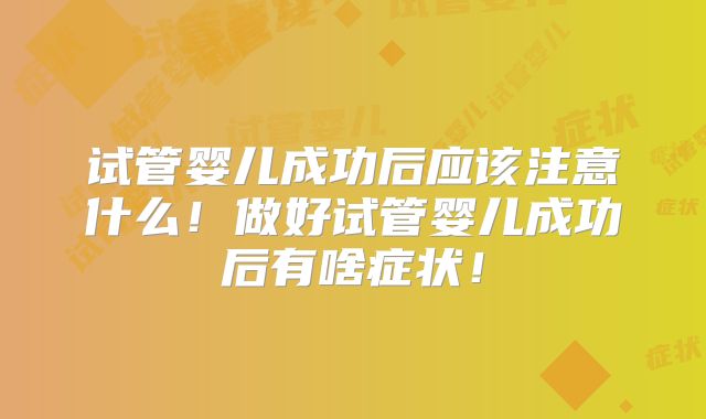 试管婴儿成功后应该注意什么！做好试管婴儿成功后有啥症状！