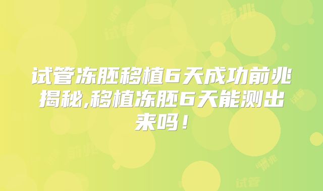 试管冻胚移植6天成功前兆揭秘,移植冻胚6天能测出来吗！
