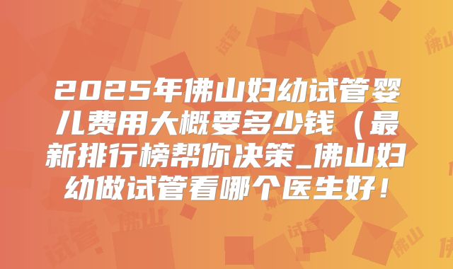 2025年佛山妇幼试管婴儿费用大概要多少钱(最新排行榜帮你决策_佛山妇幼做试管看哪个医生好!
