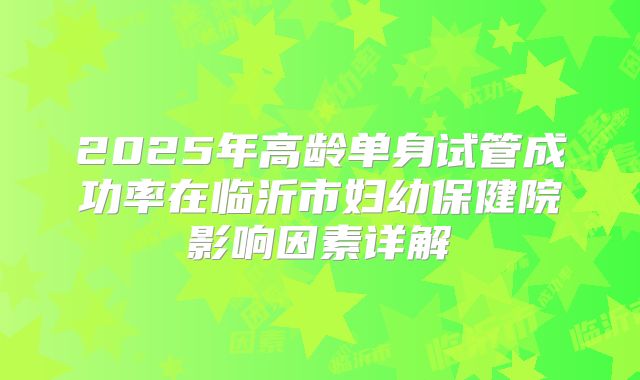 2025年高龄单身试管成功率在临沂市妇幼保健院影响因素详解