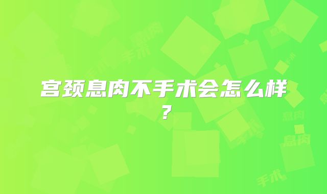 宫颈息肉不手术会怎么样？