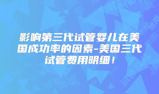 影响第三代试管婴儿在美国成功率的因素-美国三代试管费用明细！