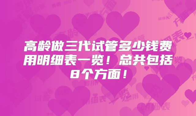 高龄做三代试管多少钱费用明细表一览！总共包括8个方面！