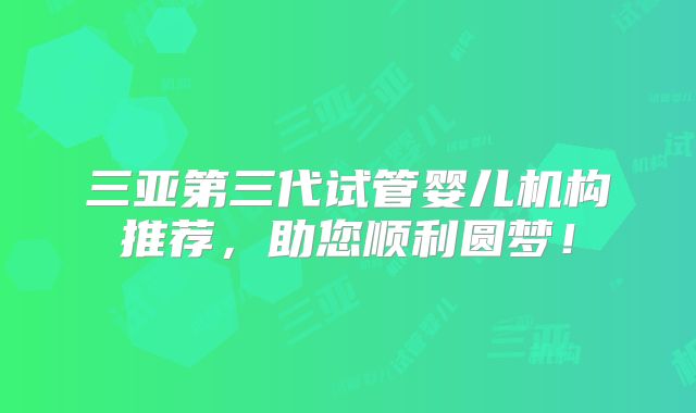 三亚第三代试管婴儿机构推荐,助您顺利圆梦!