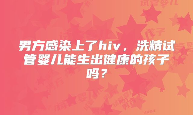 男方感染上了hiv，洗精试管婴儿能生出健康的孩子吗？